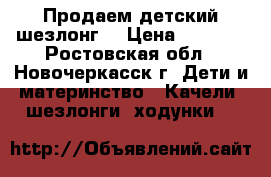 Продаем детский шезлонг! › Цена ­ 2 000 - Ростовская обл., Новочеркасск г. Дети и материнство » Качели, шезлонги, ходунки   